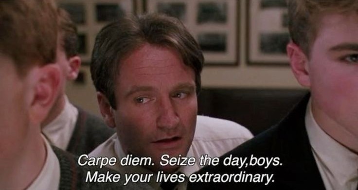 carpe diem. seize the day, boys. make your lives extraordinary.